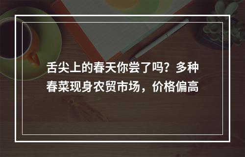 舌尖上的春天你尝了吗？多种春菜现身农贸市场，价格偏高