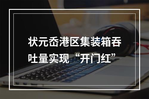 状元岙港区集装箱吞吐量实现“开门红”