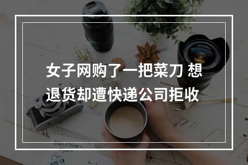女子网购了一把菜刀 想退货却遭快递公司拒收