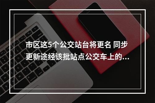 市区这5个公交站台将更名 同步更新途经该批站点公交车上的线路图