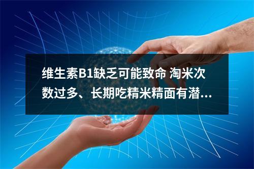 维生素B1缺乏可能致命 淘米次数过多、长期吃精米精面有潜在危害