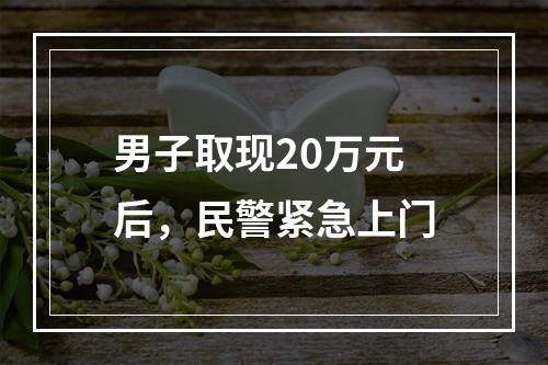 男子取现20万元后，民警紧急上门