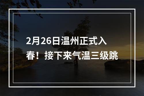 2月26日温州正式入春！接下来气温三级跳