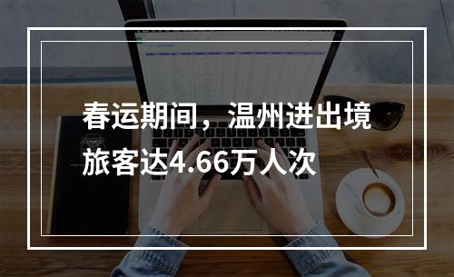 春运期间，温州进出境旅客达4.66万人次