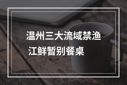 温州三大流域禁渔 江鲜暂别餐桌
