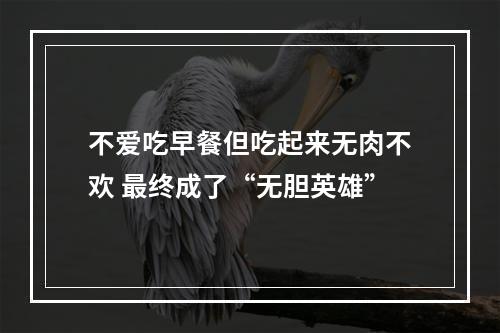 不爱吃早餐但吃起来无肉不欢 最终成了“无胆英雄”