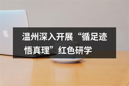 温州深入开展“循足迹 悟真理”红色研学