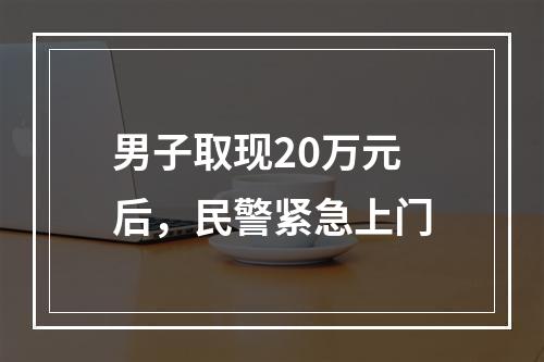 男子取现20万元后，民警紧急上门