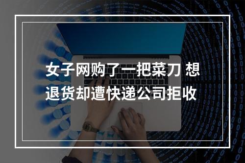 女子网购了一把菜刀 想退货却遭快递公司拒收