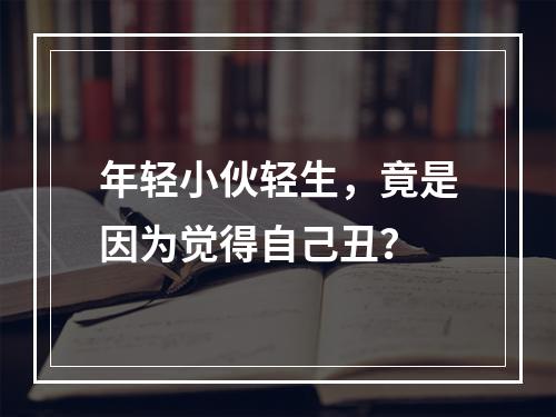年轻小伙轻生，竟是因为觉得自己丑？