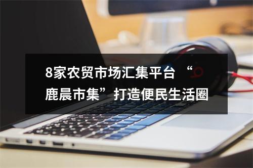8家农贸市场汇集平台 “鹿晨市集”打造便民生活圈
