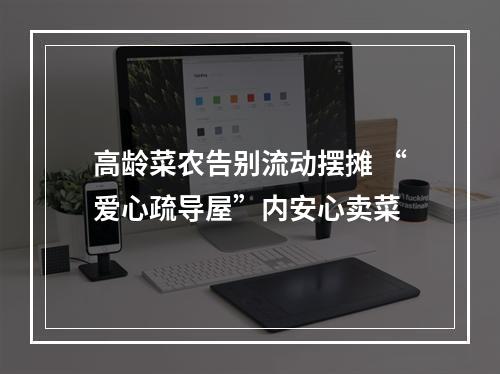 高龄菜农告别流动摆摊 “爱心疏导屋”内安心卖菜