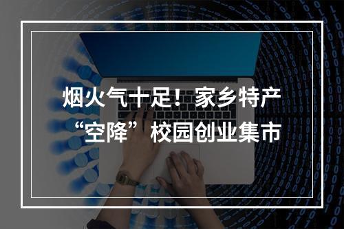 烟火气十足！家乡特产“空降”校园创业集市