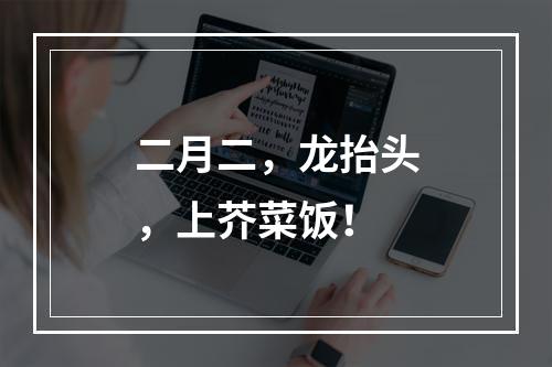 二月二，龙抬头，上芥菜饭！