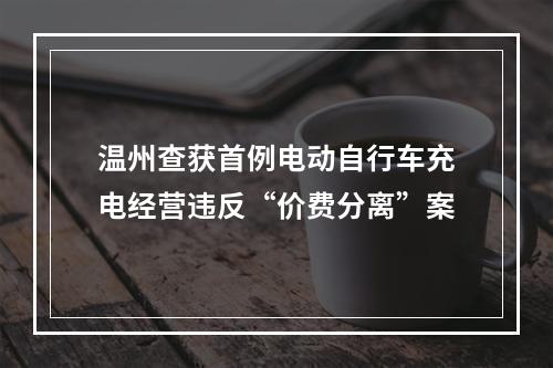 温州查获首例电动自行车充电经营违反“价费分离”案