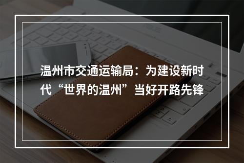 温州市交通运输局：为建设新时代“世界的温州”当好开路先锋