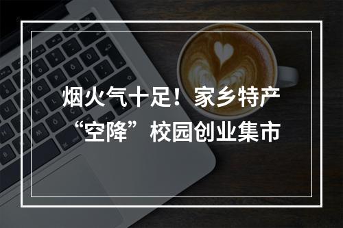 烟火气十足！家乡特产“空降”校园创业集市