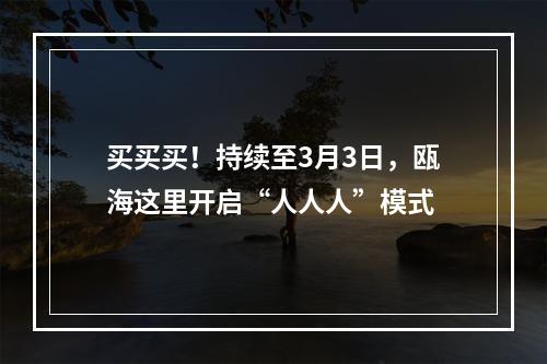 买买买！持续至3月3日，瓯海这里开启“人人人”模式