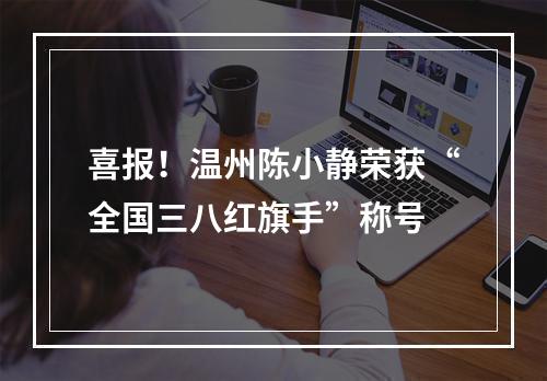 喜报！温州陈小静荣获“全国三八红旗手”称号