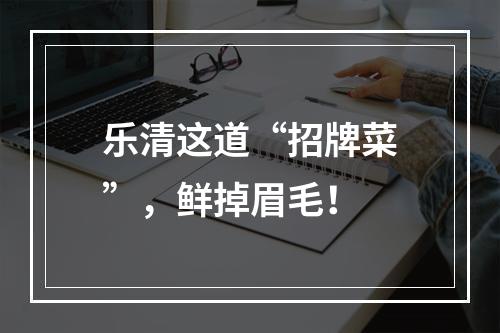 乐清这道“招牌菜”，鲜掉眉毛！