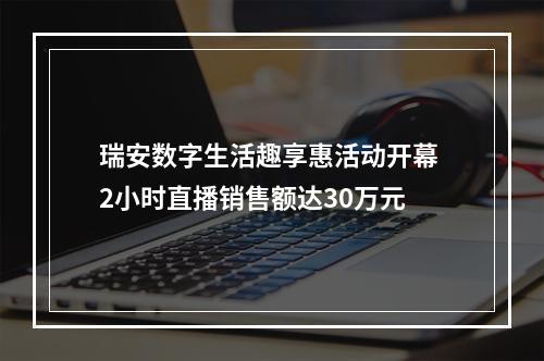 瑞安数字生活趣享惠活动开幕 2小时直播销售额达30万元
