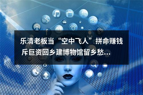 乐清老板当“空中飞人”拼命赚钱 斥巨资回乡建博物馆留乡愁记忆