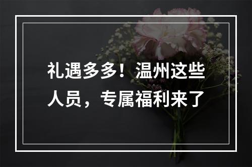 礼遇多多！温州这些人员，专属福利来了
