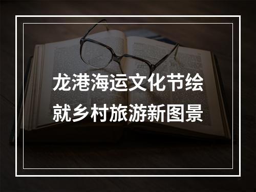 龙港海运文化节绘就乡村旅游新图景