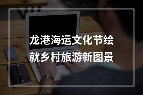 龙港海运文化节绘就乡村旅游新图景