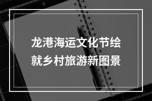 龙港海运文化节绘就乡村旅游新图景