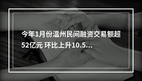 今年1月份温州民间融资交易额超52亿元 环比上升10.58%