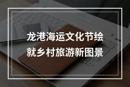 龙港海运文化节绘就乡村旅游新图景