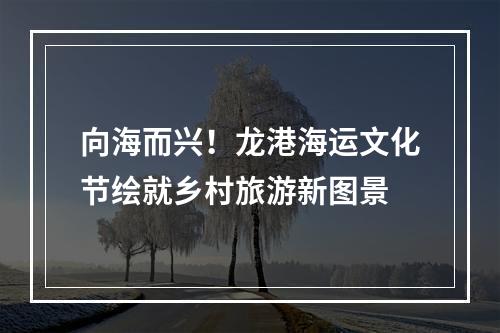 向海而兴！龙港海运文化节绘就乡村旅游新图景