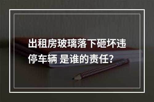 出租房玻璃落下砸坏违停车辆 是谁的责任？