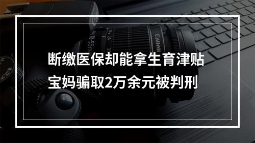 断缴医保却能拿生育津贴 宝妈骗取2万余元被判刑
