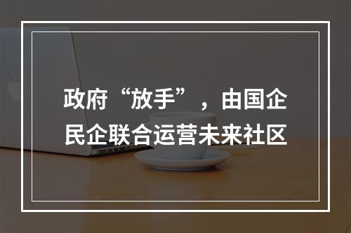 政府“放手”，由国企民企联合运营未来社区
