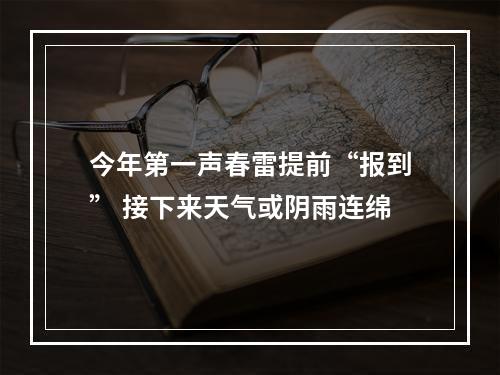 今年第一声春雷提前“报到” 接下来天气或阴雨连绵