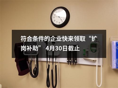 符合条件的企业快来领取“扩岗补助” 4月30日截止