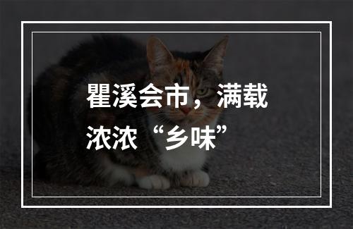 瞿溪会市，满载浓浓“乡味”