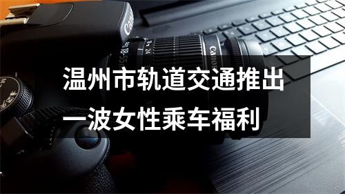 温州市轨道交通推出一波女性乘车福利