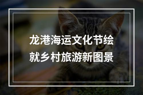 龙港海运文化节绘就乡村旅游新图景