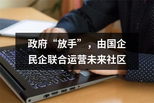 政府“放手”，由国企民企联合运营未来社区