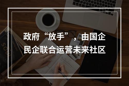 政府“放手”，由国企民企联合运营未来社区