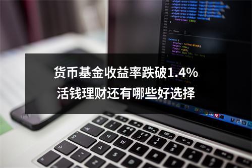 货币基金收益率跌破1.4% 活钱理财还有哪些好选择