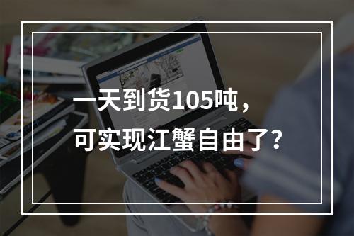 一天到货105吨，可实现江蟹自由了？