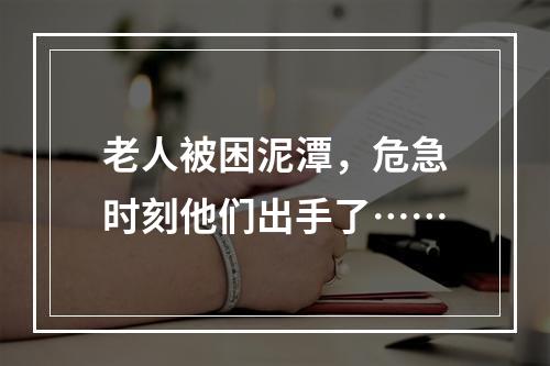 老人被困泥潭，危急时刻他们出手了……