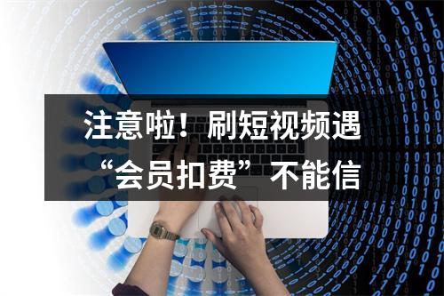 注意啦！刷短视频遇“会员扣费”不能信
