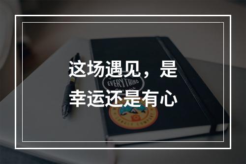 这场遇见，是幸运还是有心