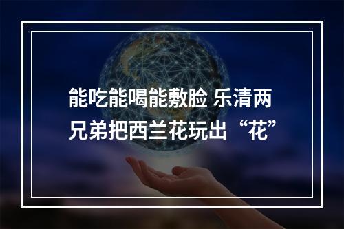 能吃能喝能敷脸 乐清两兄弟把西兰花玩出“花”