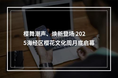 樱舞潮声、焕新登场 2025海经区樱花文化周月底启幕